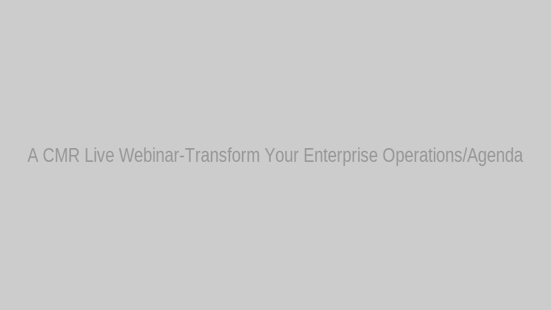 A CMR Live Webinar-Transform Your Enterprise Operations/Agenda