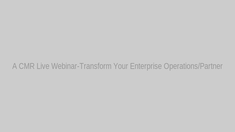 A CMR Live Webinar-Transform Your Enterprise Operations/Partner