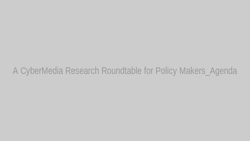 A CyberMedia Research Roundtable for Policy Makers_Agenda