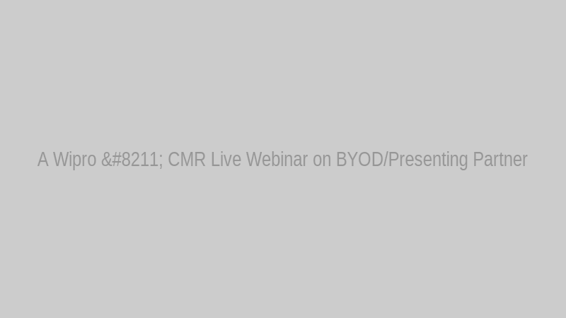 A Wipro – CMR Live Webinar on BYOD/Presenting Partner