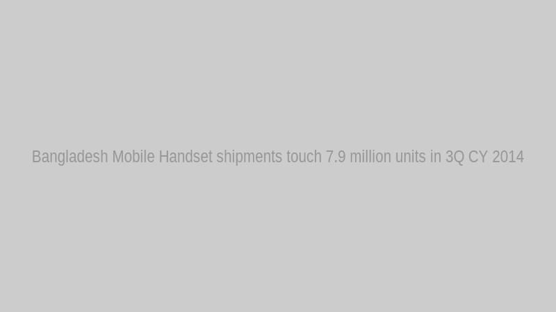 Bangladesh Mobile Handset shipments touch 7.9 million units in 3Q CY 2014