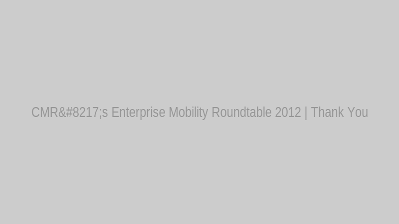 CMR’s Enterprise Mobility Roundtable 2012 | Thank You