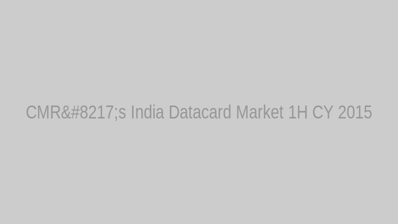 CMR’s India Datacard Market 1H CY 2015