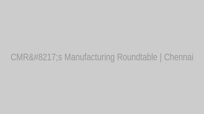 CMR’s Manufacturing Roundtable | Chennai