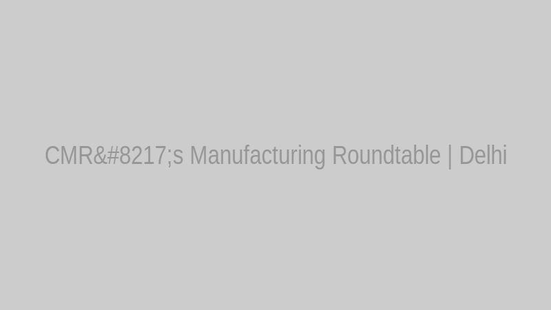 CMR’s Manufacturing Roundtable | Delhi