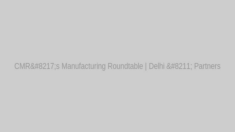 CMR’s Manufacturing Roundtable | Delhi – Partners