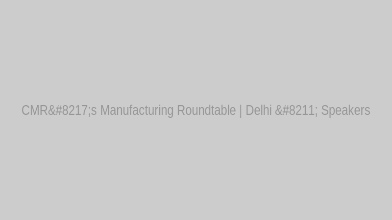 CMR’s Manufacturing Roundtable | Delhi – Speakers