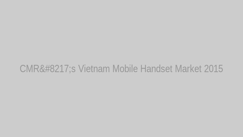 CMR’s Vietnam Mobile Handset Market 2015