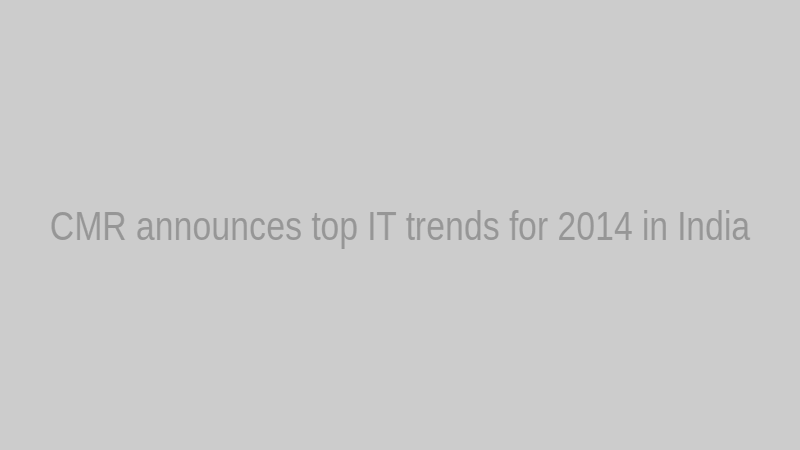 CMR announces top IT trends for 2014 in India