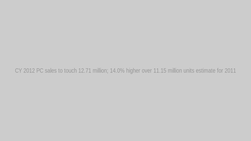 CY 2012 PC sales to touch 12.71 million; 14.0% higher over 11.15 million units estimate for 2011