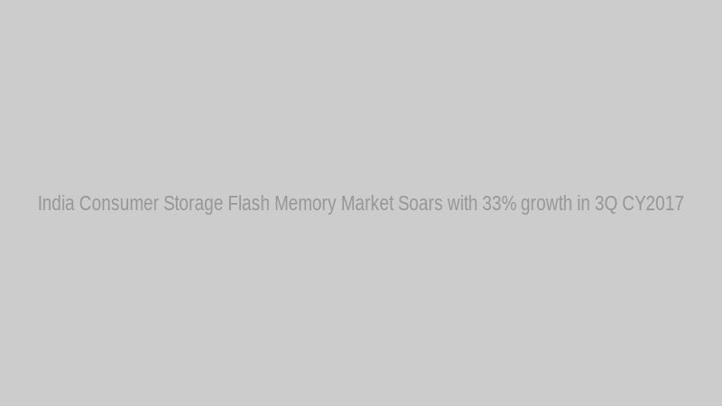 India Consumer Storage Flash Memory Market Soars with 33% growth in 3Q CY2017