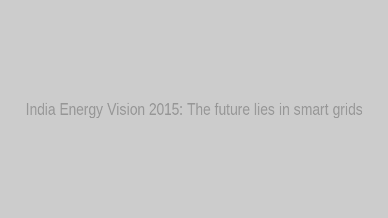 India Energy Vision 2015: The future lies in smart grids