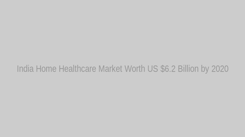 India Home Healthcare Market Worth US $6.2 Billion by 2020