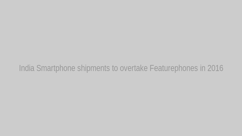 India Smartphone shipments to overtake Featurephones in 2016