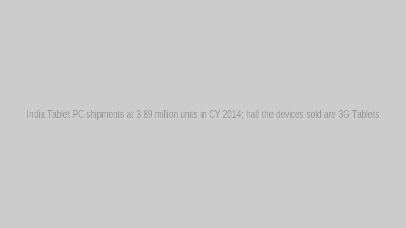 India Tablet PC shipments at 3.89 million units in CY 2014; half the devices sold are 3G Tablets