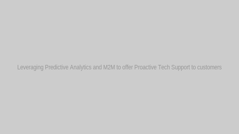 Leveraging Predictive Analytics and M2M to offer Proactive Tech Support to customers