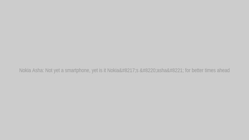 Nokia Asha: Not yet a smartphone, yet is it Nokia’s “asha” for better times ahead