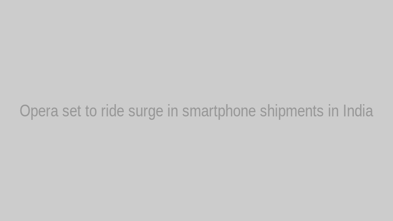 Opera set to ride surge in smartphone shipments in India