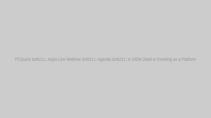 PCQuest – Aujas Live Webinar – Agenda – Is SIEM Dead or Evolving as a Platform