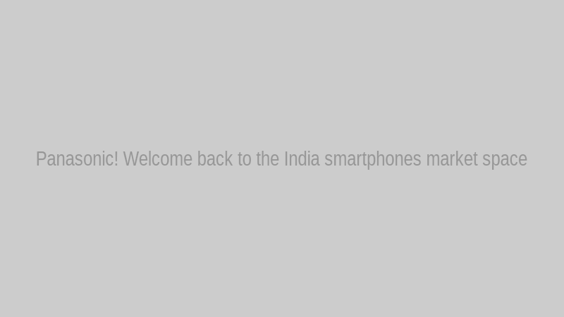 Panasonic!  Welcome back to the India smartphones market space