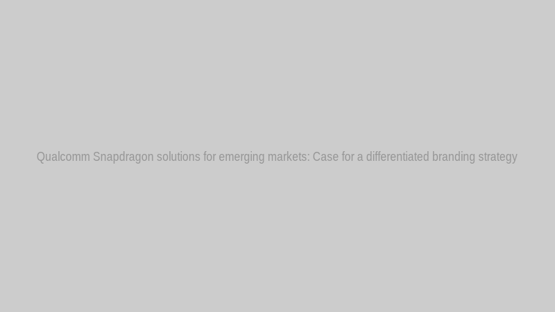 Qualcomm Snapdragon solutions for emerging markets: Case for a differentiated branding strategy
