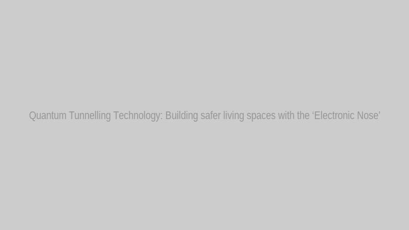 Quantum Tunnelling Technology: Building safer living spaces with the ‘Electronic Nose’