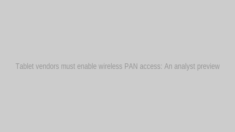 Tablet vendors must enable wireless PAN access: An analyst preview
