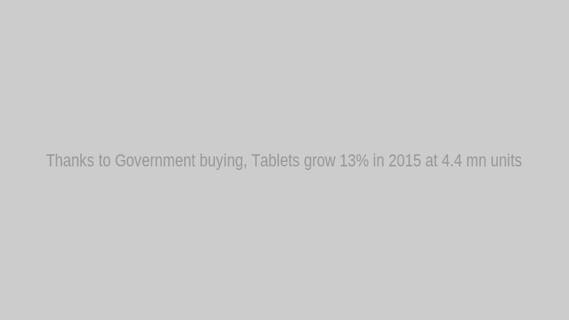 Thanks to Government buying, Tablets grow 13% in 2015 at 4.4 mn units