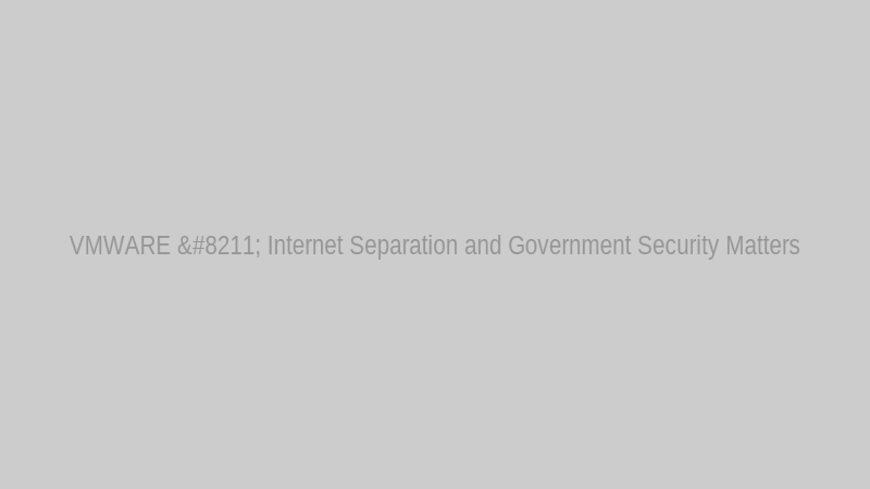VMWARE – Internet Separation and Government Security Matters