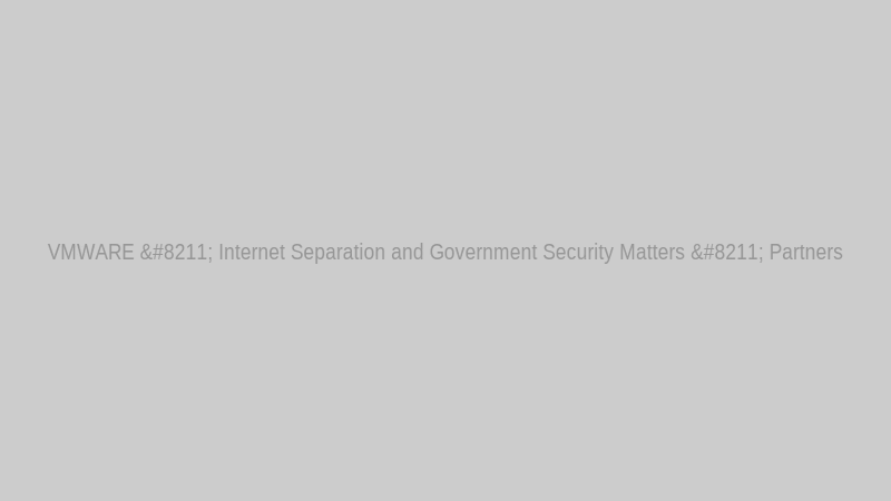 VMWARE – Internet Separation and Government Security Matters – Partners