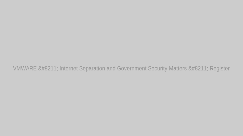 VMWARE – Internet Separation and Government Security Matters – Register
