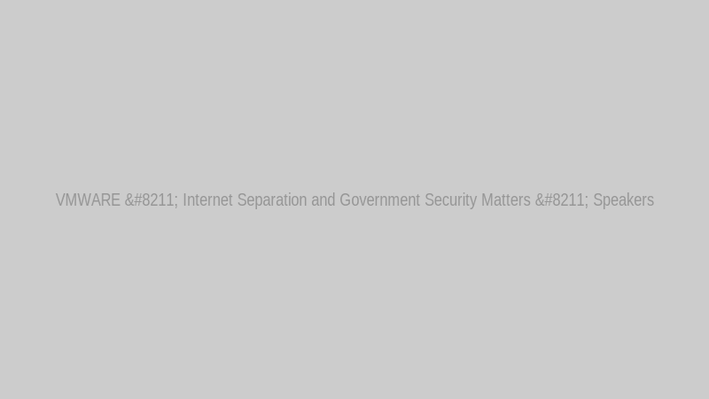 VMWARE – Internet Separation and Government Security Matters – Speakers