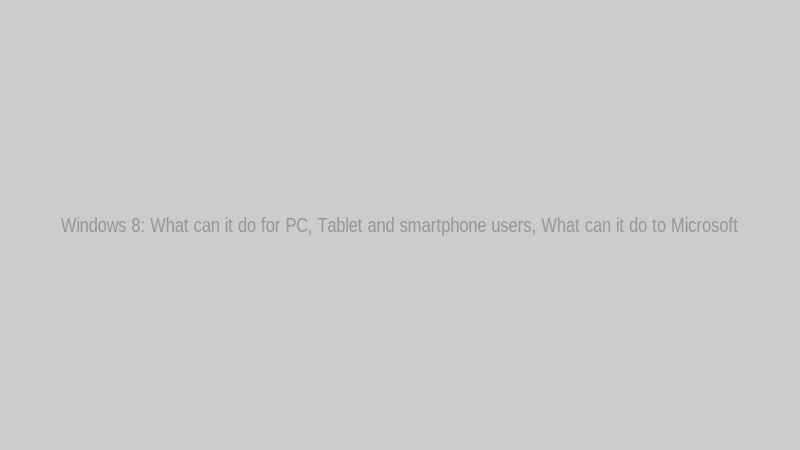 Windows 8: What can it do for PC, Tablet and smartphone users, What can it do to Microsoft