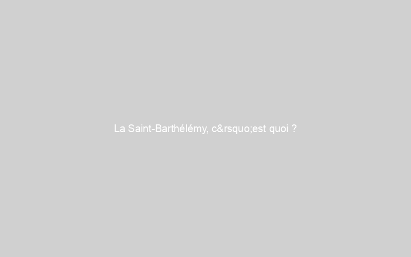  La Saint-Barthélémy, c’est quoi ?