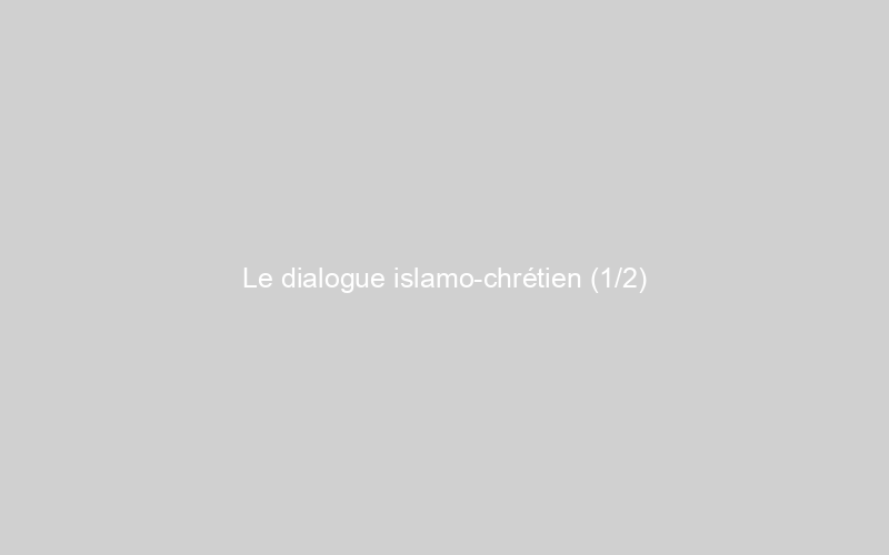  Le dialogue islamo-chrétien (1/2)