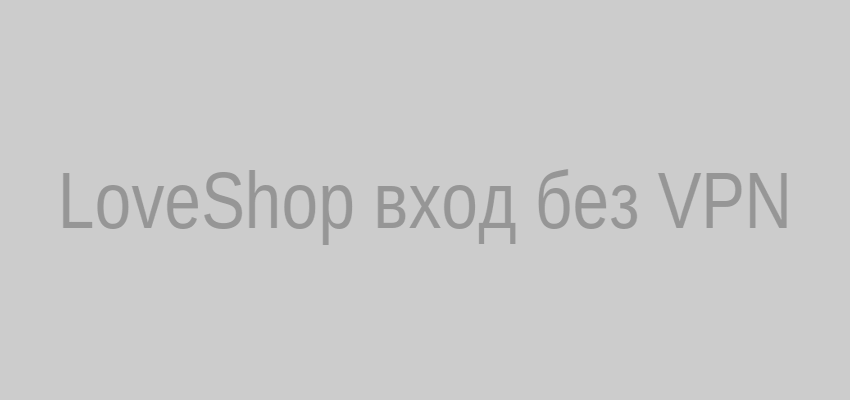 LoveShop вход без VPN: как зайти на сайт через зеркало и приложение