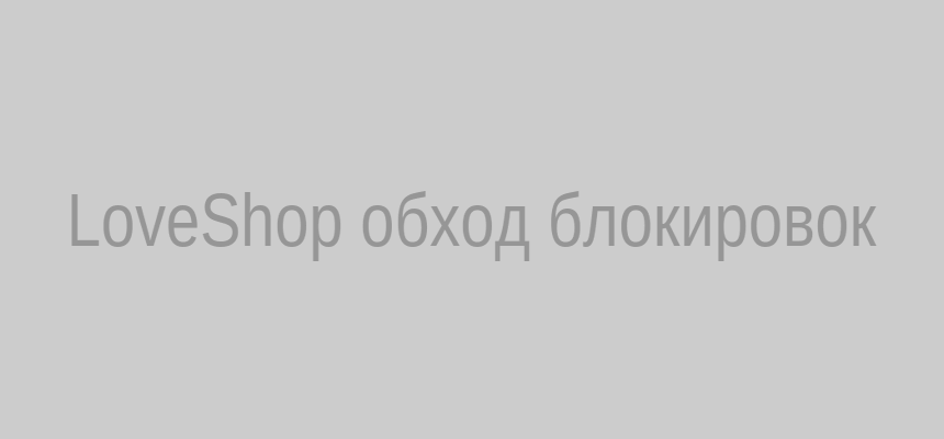 LoveShop — как обойти блокировку и попасть на сайт: инструкция 2025