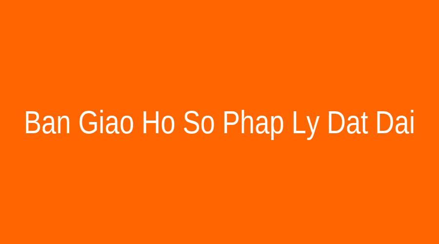 Bàn giao hồ sơ pháp lý đất đai hoàn thiện đúng quy định